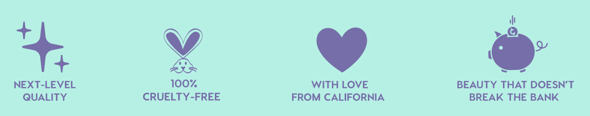 NEXT-LEVEL QUALITY - 100% CRUELTY-FREE - WITH LOVE FROM CALIFORNIA - BEAUTY THAT DOESN'T BREAK THE BANK