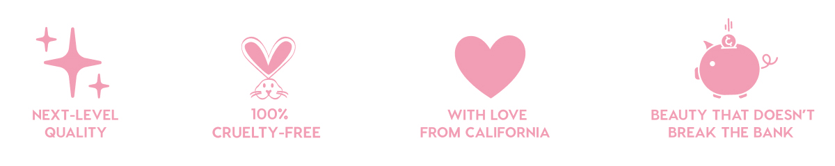 NEXT-LEVEL QUALITY - 100% CRUELTY-FREE - WITH LOVE FROM CALIFORNIA - BEAUTY THAT DOESN'T BREAK THE BANK