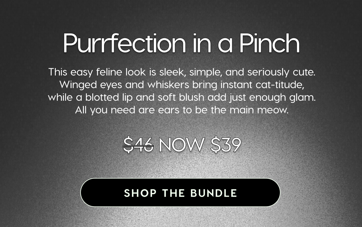 Purrfection in a Pinch. This easy feline look is sleek, simple, and seriously cute. Winged eyes and whiskers bring instant cat-itude, while a  blotted lip and soft blush add just enough glam. All you need are ears to be the main meow. Was $46, now $39. Shop the Bundle.