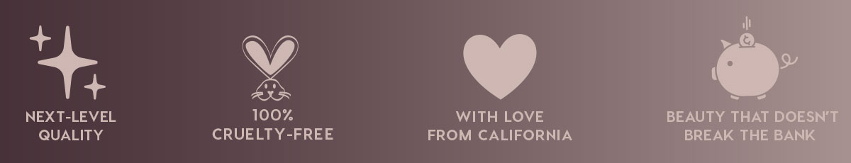 NEXT-LEVEL QUALITY - 100% CRUELTY-FREE - WITH LOVE FROM CALIFORNIA - BEAUTY THAT DOESN'T BREAK THE BANK