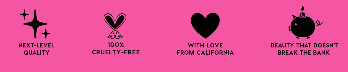 NEXT-LEVEL QUALITY - 100% CRUELTY-FREE - WITH LOVE FROM CALIFORNIA - BEAUTY THAT DOESN'T BREAK THE BANK