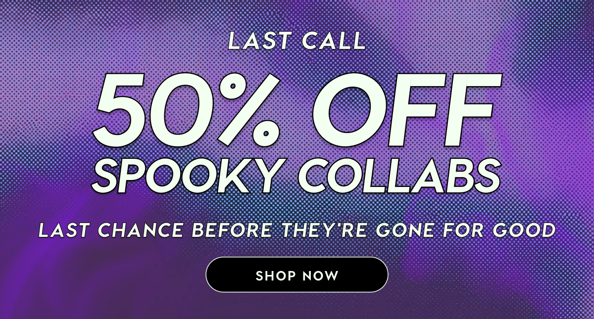LAST CALL: 50% OFF SPOOKY COLLABS | Last chance before they're gone for good. SHOP NOW