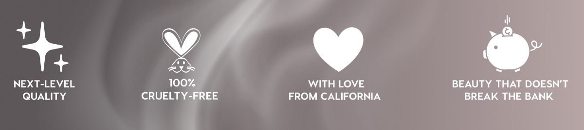 NEXT-LEVEL QUALITY - 100% CRUELTY-FREE - WITH LOVE FROM CALIFORNIA - BEAUTY THAT DOESN'T BREAK THE BANK NEXT-LEVEL QUALITY - 100% CRUELTY-FREE - WITH LOVE FROM CALIFORNIA - BEAUTY THAT DOESN'T BREAK THE BANK