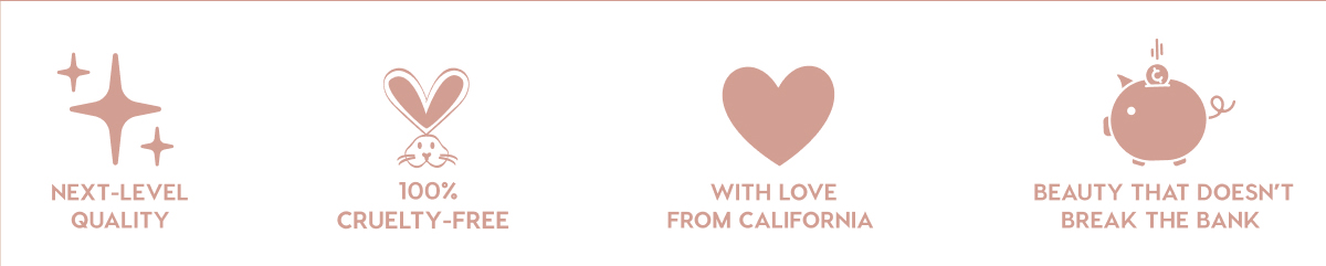NEXT-LEVEL QUALITY - 100% CRUELTY-FREE - WITH LOVE FROM CALIFORNIA - BEAUTY THAT DOESN'T BREAK THE BANK