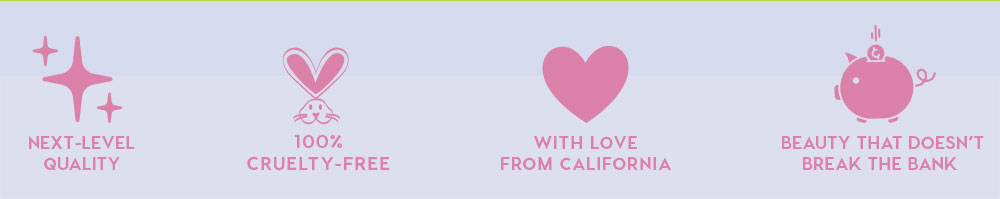 NEXT-LEVEL QUALITY - 100% CRUELTY-FREE - WITH LOVE FROM CALIFORNIA - BEAUTY THAT DOESN'T BREAK THE BANK