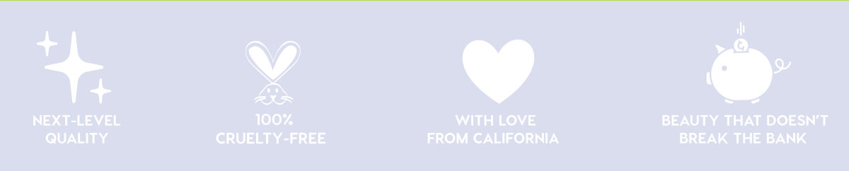 NEXT-LEVEL QUALITY - 100% CRUELTY-FREE - WITH LOVE FROM CALIFORNIA - BEAUTY THAT DOESN'T BREAK THE BANK