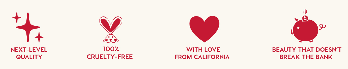 NEXT-LEVEL QUALITY - 100% CRUELTY-FREE - WITH LOVE FROM CALIFORNIA - BEAUTY THAT DOESN'T BREAK THE BANK
