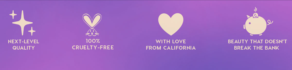NEXT-LEVEL QUALITY - 100% CRUELTY-FREE - WITH LOVE FROM CALIFORNIA - BEAUTY THAT DOESN'T BREAK THE BANK