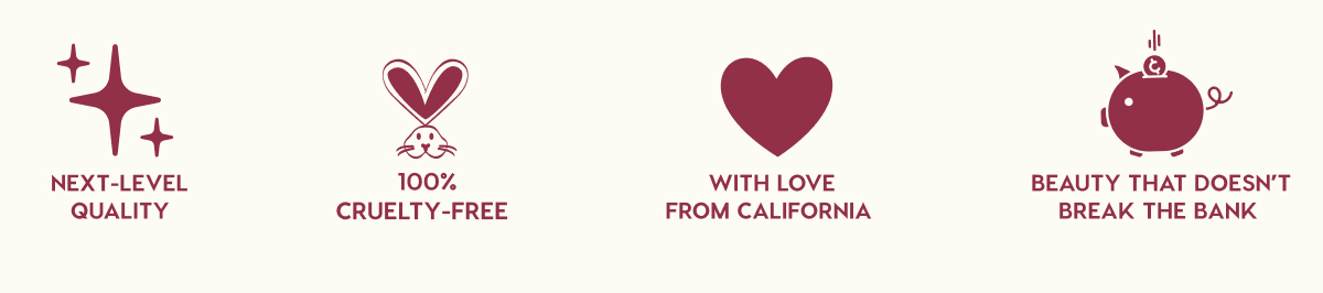 NEXT-LEVEL QUALITY - 100% CRUELTY-FREE - WITH LOVE FROM CALIFORNIA - BEAUTY THAT DOESN'T BREAK THE BANK