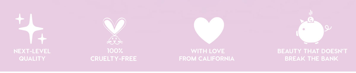 NEXT-LEVEL QUALITY - 100% CRUELTY-FREE - WITH LOVE FROM CALIFORNIA - BEAUTY THAT DOESN'T BREAK THE BANK
