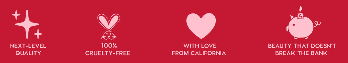 NEXT-LEVEL QUALITY - 100% CRUELTY-FREE - WITH LOVE FROM CALIFORNIA - BEAUTY THAT DOESN'T BREAK THE BANK