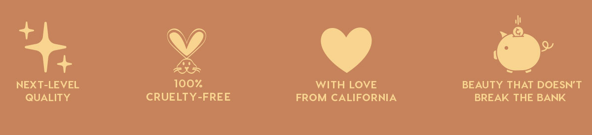 NEXT-LEVEL QUALITY - 100% CRUELTY-FREE - WITH LOVE FROM CALIFORNIA - BEAUTY THAT DOESN'T BREAK THE BANK