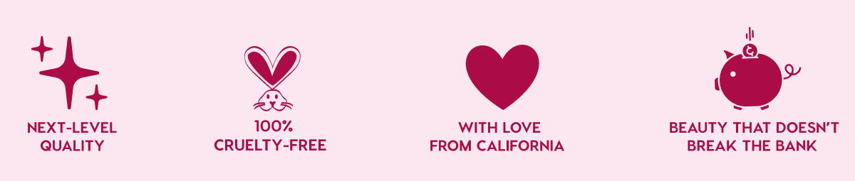 NEXT-LEVEL QUALITY - 100% CRUELTY-FREE - WITH LOVE FROM CALIFORNIA - BEAUTY THAT DOESN'T BREAK THE BANK