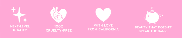 NEXT-LEVEL QUALITY - 100% CRUELTY-FREE - WITH LOVE FROM CALIFORNIA - BEAUTY THAT DOESN'T BREAK THE BANK