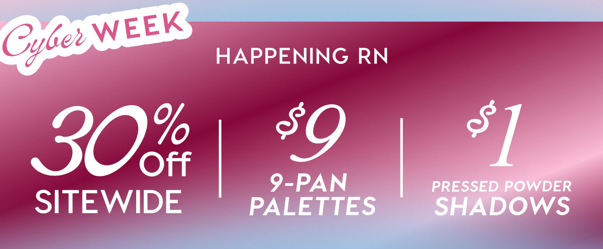 Cyber Week Happening RN: 30% Off Sitewide | $9 9-pan palettes | $1 Pressed Powder Shadows