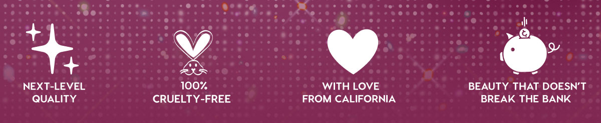 NEXT-LEVEL QUALITY - 100% CRUELTY-FREE - WITH LOVE FROM CALIFORNIA - BEAUTY THAT DOESN'T BREAK THE BANK