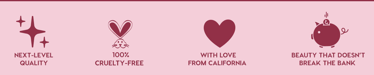 NEXT-LEVEL QUALITY - 100% CRUELTY-FREE - WITH LOVE FROM CALIFORNIA - BEAUTY THAT DOESN'T BREAK THE BANK
