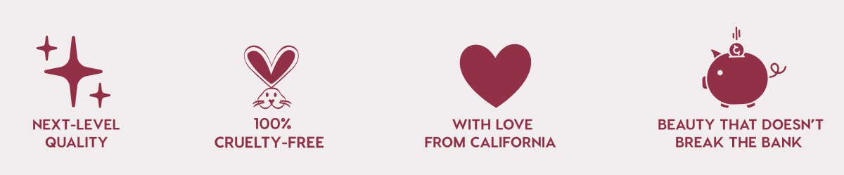NEXT-LEVEL QUALITY - 100% CRUELTY-FREE - WITH LOVE FROM CALIFORNIA - BEAUTY THAT DOESN'T BREAK THE BANK