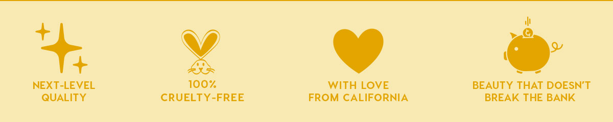 NEXT-LEVEL QUALITY - 100% CRUELTY-FREE - WITH LOVE FROM CALIFORNIA - BEAUTY THAT DOESN'T BREAK THE BANK