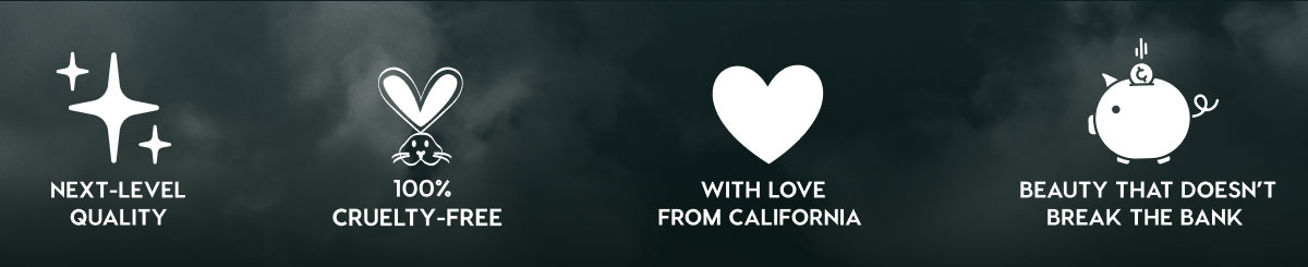 NEXT-LEVEL QUALITY - 100% CRUELTY-FREE - WITH LOVE FROM CALIFORNIA - BEAUTY THAT DOESN'T BREAK THE BANK NEXT-LEVEL QUALITY - 100% CRUELTY-FREE - WITH LOVE FROM CALIFORNIA - BEAUTY THAT DOESN'T BREAK THE BANK