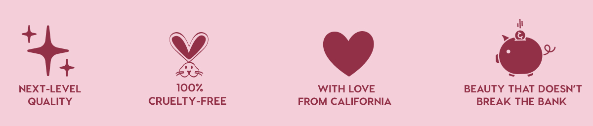 NEXT-LEVEL QUALITY - 100% CRUELTY-FREE - WITH LOVE FROM CALIFORNIA - BEAUTY THAT DOESN'T BREAK THE BANK