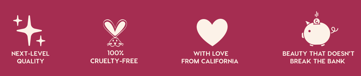NEXT-LEVEL QUALITY - 100% CRUELTY-FREE - WITH LOVE FROM CALIFORNIA - BEAUTY THAT DOESN'T BREAK THE BANK