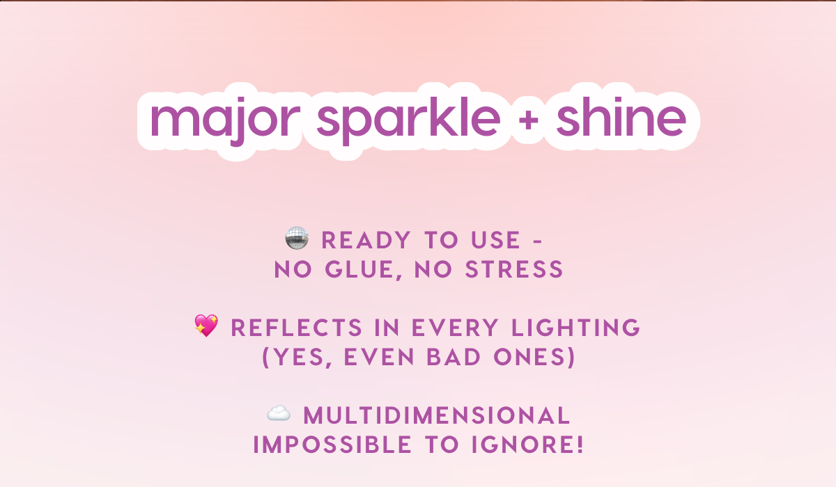 major sparkle and shine. Ready to use: no glue, no stress. Reflects in every lighting (yes, even bad ones). Multidimensional impossible to ignore! major sparkle and shine. Ready to use: no glue, no stress. Reflects in every lighting (yes, even bad ones). Multidimensional impossible to ignore!