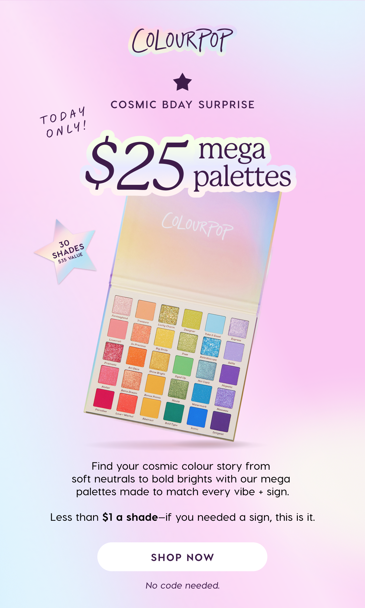 ColourPop | Cosmic Bday Surprise. Today only! $25 Mega Palettes. Shop Now