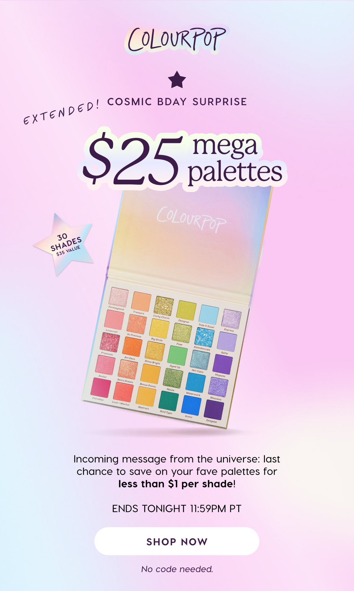 ColourPop | Cosmic Bday Surprise. Today only! $25 Mega Palettes. Shop Now