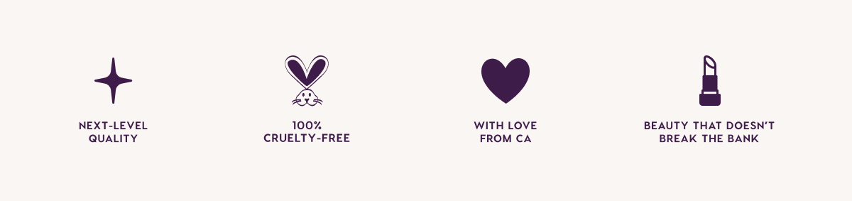Next-Level Quality. 100% Cruelty-Free. With Love From CA. Beauty that Doesn't Break the Bank. Next-Level Quality. 100% Cruelty-Free. With Love From CA. Beauty that Doesn't Break the Bank.