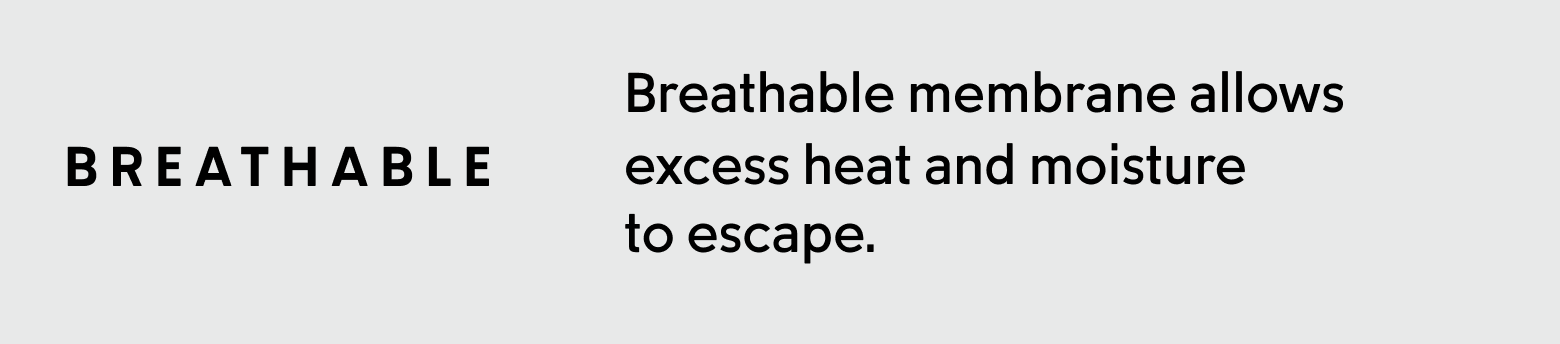 Breathable. Breathable membrane allows excess heat and moisture to escape.