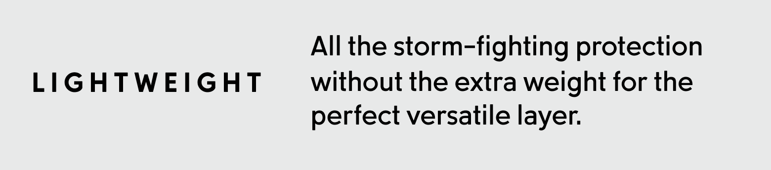 Lightweight. All the storm-fighting protection without the extra weight for the perfect versatile layer.