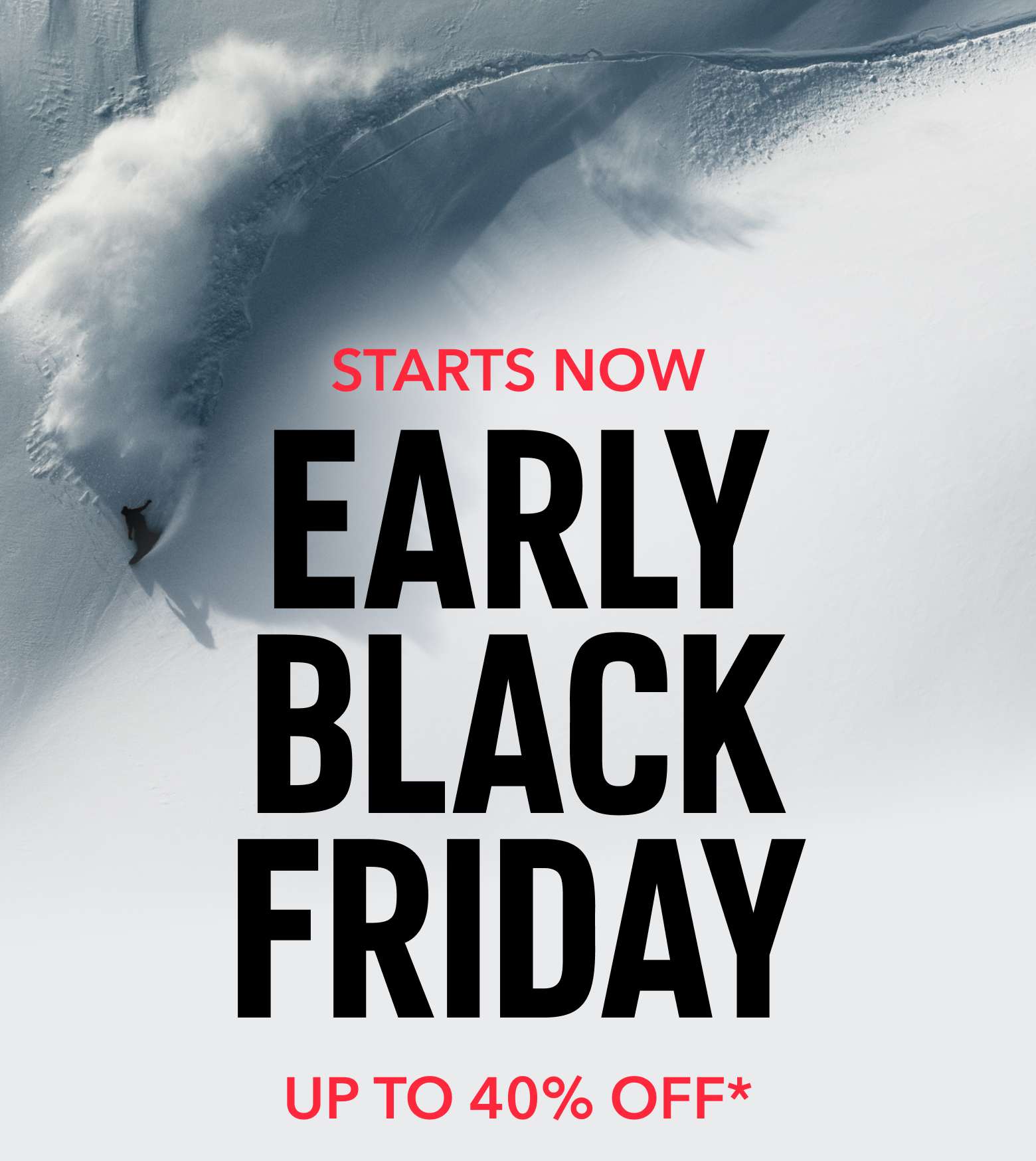 Epic aerial shot of a snowboarder shredding down a snowy mountain with text: STARTS NOW EARLY BLACK FRIDAY UP TO 40% OFF*