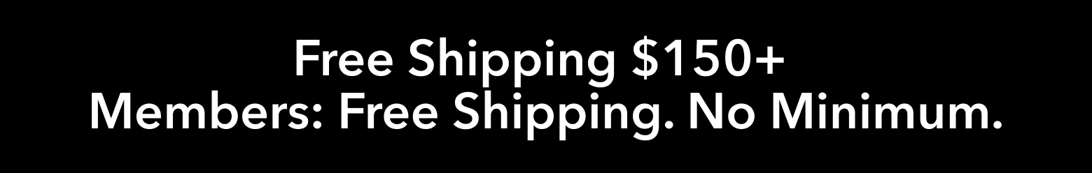 Free Shipping $150+ Members: Free Shipping. No Minimum.