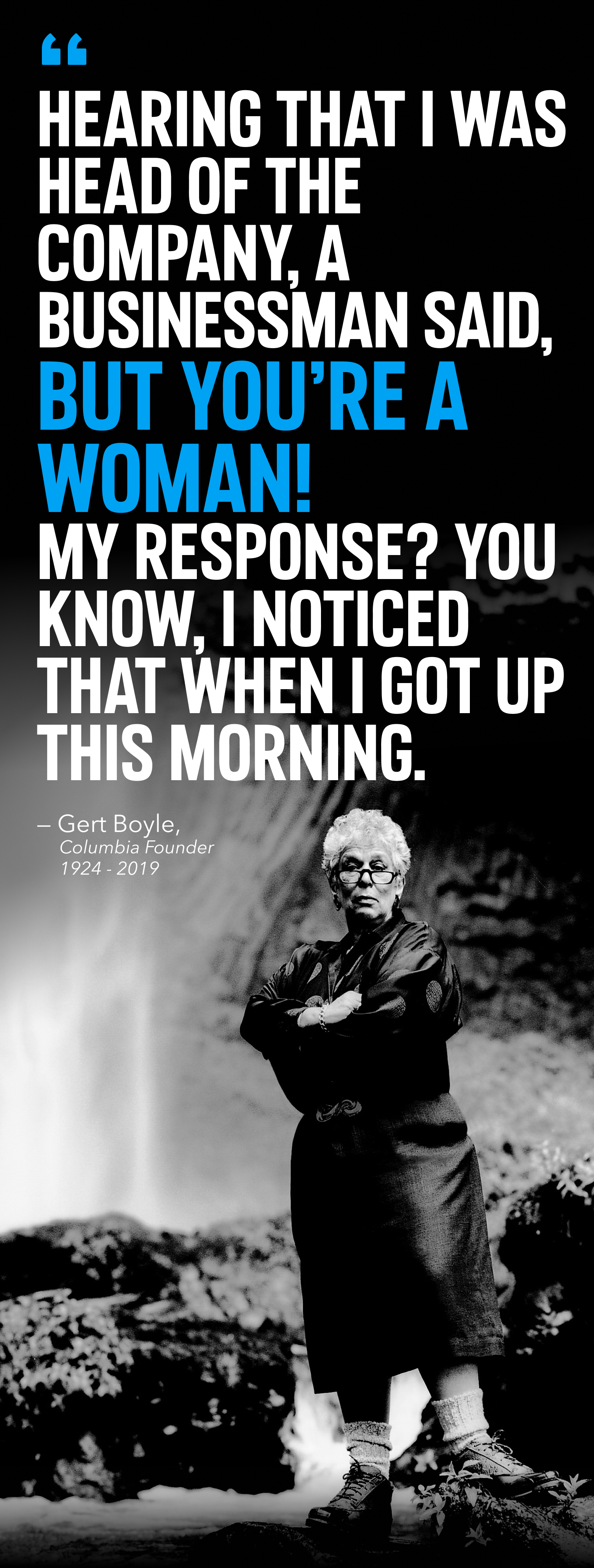 Hearing that I was head of the company, a businessman said, BUT YOU'RE A WOMAN. My response? You know, I noticed that when I got up this morning. Picture of legend Gert Boyle standing tough by a waterfall.