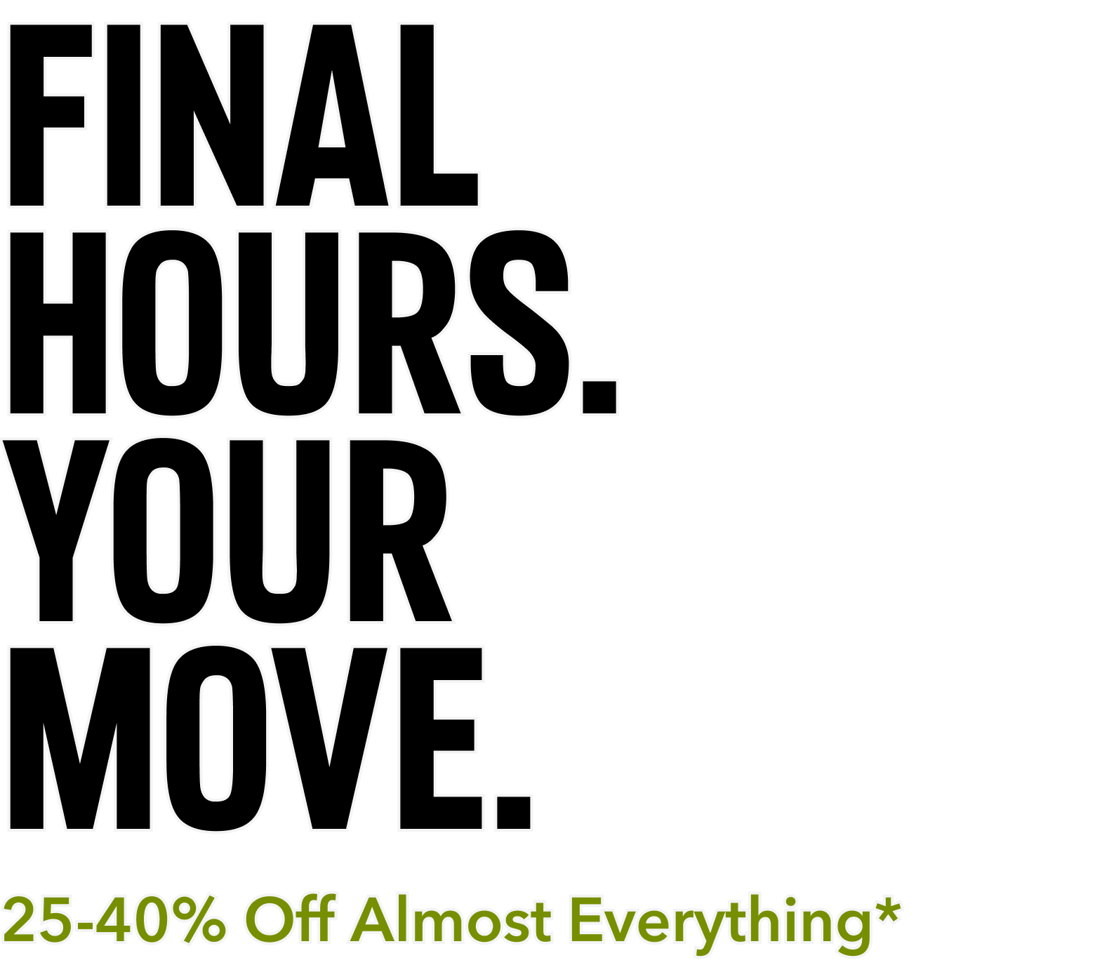Final Hours. Your Move. 25%-40% Off Almost Everything