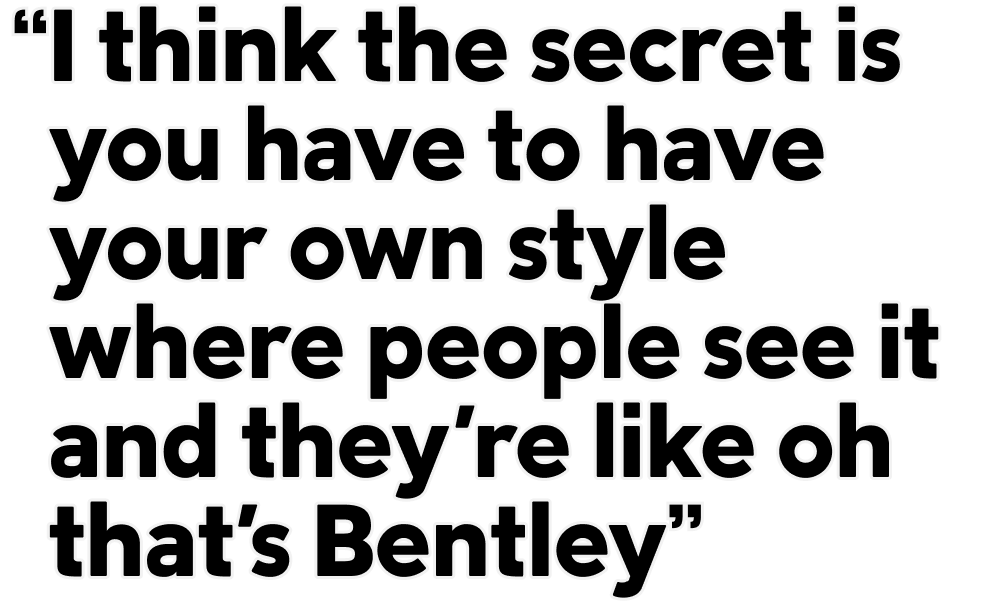 “I think the secret is you have to have your own style where people see it and they're like oh that's Bentley”