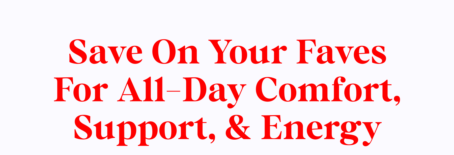 Save On Your Faves For All-Day Comfort, Support & Energy 