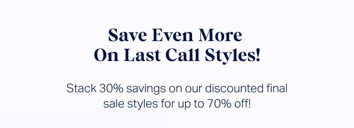 Save Even More  On Last Call Styles! Stack 30% savings on our discounted final sale styles for up to 70% off!