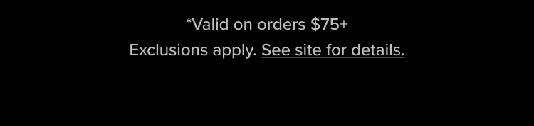 *Valid on orders $75+ Exclusions apply. See site for details.