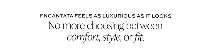 No more choosing between comfort, style or fit.