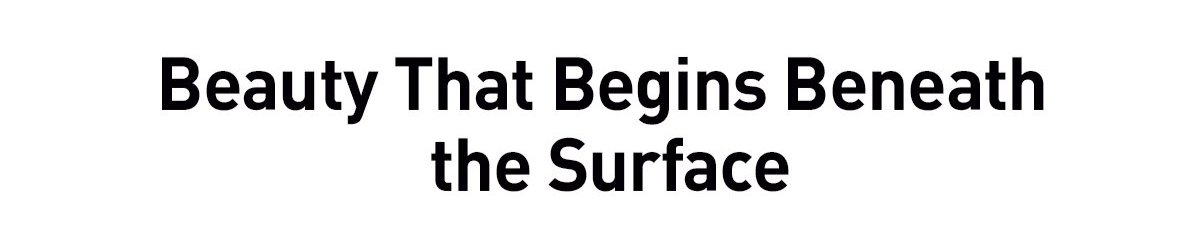 BEAUTY THAT BEGINS BENEATH THE SURFACE