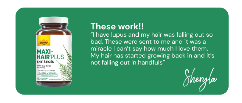 These work!! “I have lupus and my hair was falling out so bad. These were sent to me and it was a miracle I can’t say how much I love them. My hair has started growing back in and it’s not falling out in handfuls”