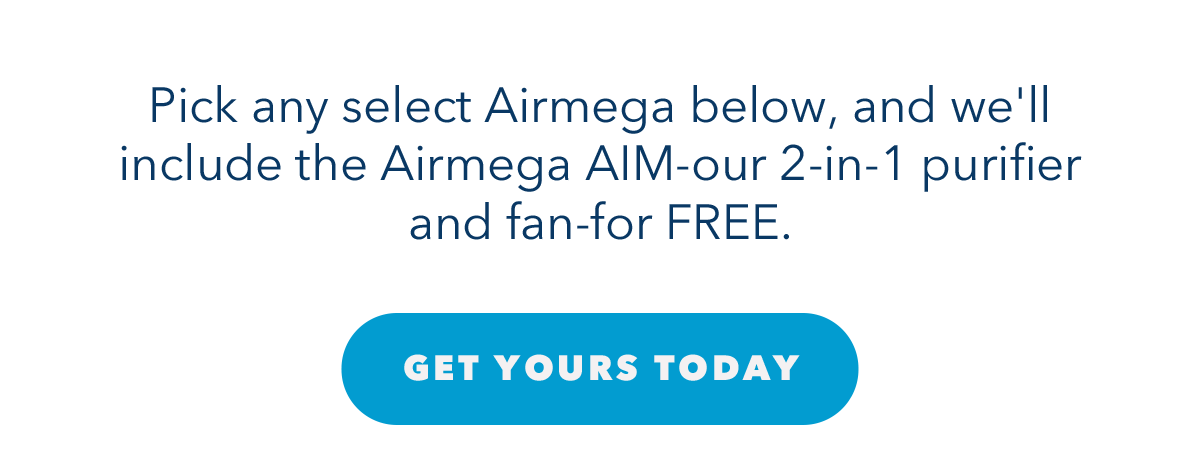 Pick any select Airmega below, and we'll include the Airmega AIM-our 2-in-1 purifier and fan-for FREE.