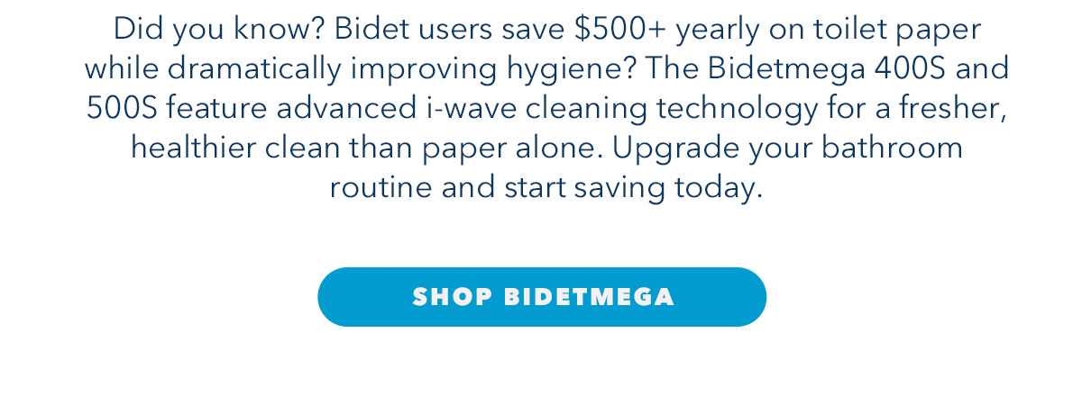 Did you know? Bidet users save $500+ yearly on toilet paper while dramatically improving hygiene? The Bidetmega 400S and 500S feature advanced i-wave cleaning technology for a fresher, healthier clean than paper alone. Upgrade your bathroom routine and start saving today.