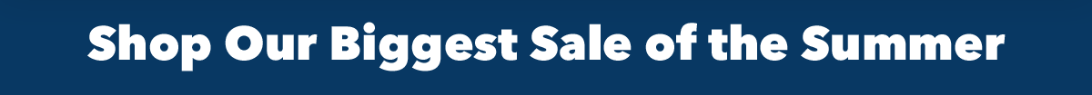 Shop Our Biggest Sale of the Summer