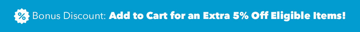 Add to Cart for an Extra 5% Off Eligible Items!