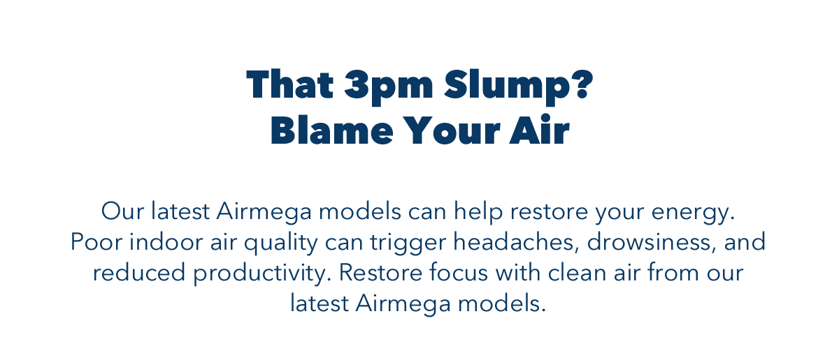 That 3pm Slump? Blame Your Air | Our latest Airmega models can help restore your energy. Poor indoor quality can triggers headaches, drowsiness, and reduced productivity. Restore focus with clean air from our latest Airmega models.