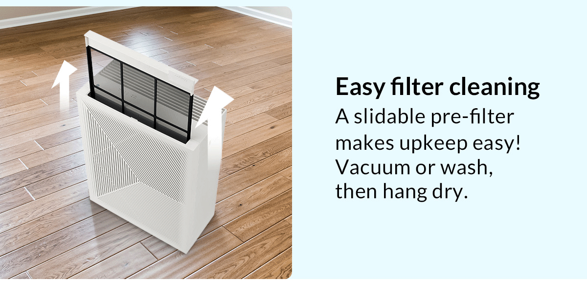 Easy filter cleaning - A slidable pre-filter makes upkeep easy! Vacuum or wash, then hang dry.
