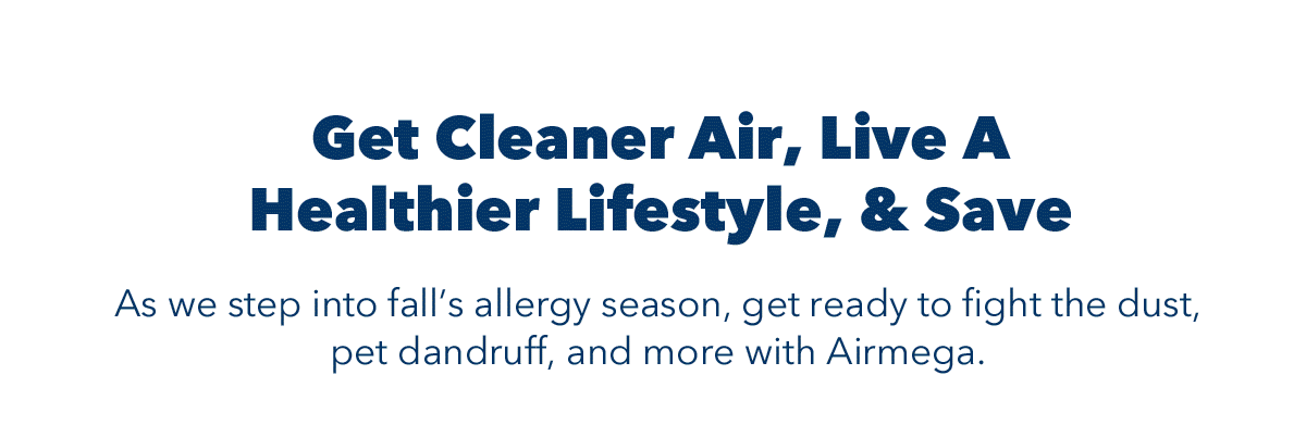 Get Cleaner Air, Live A Healthier Lifestyle, & Save | As we step into fall's allergy season, get ready to fight the dust, pet dandruff, and more with Airmega.